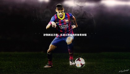 球速体育app|舒衡跳远之路，从浙江到吉林的体育旅程