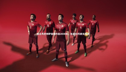 球速官网-米兰与巴特萨吉续约至2030年，年薪60万欧元落定