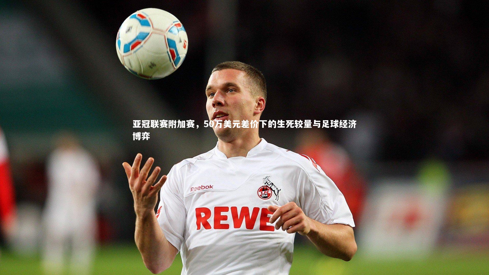 亚冠联赛附加赛,50万美元差价下的生死较量与足球经济博弈