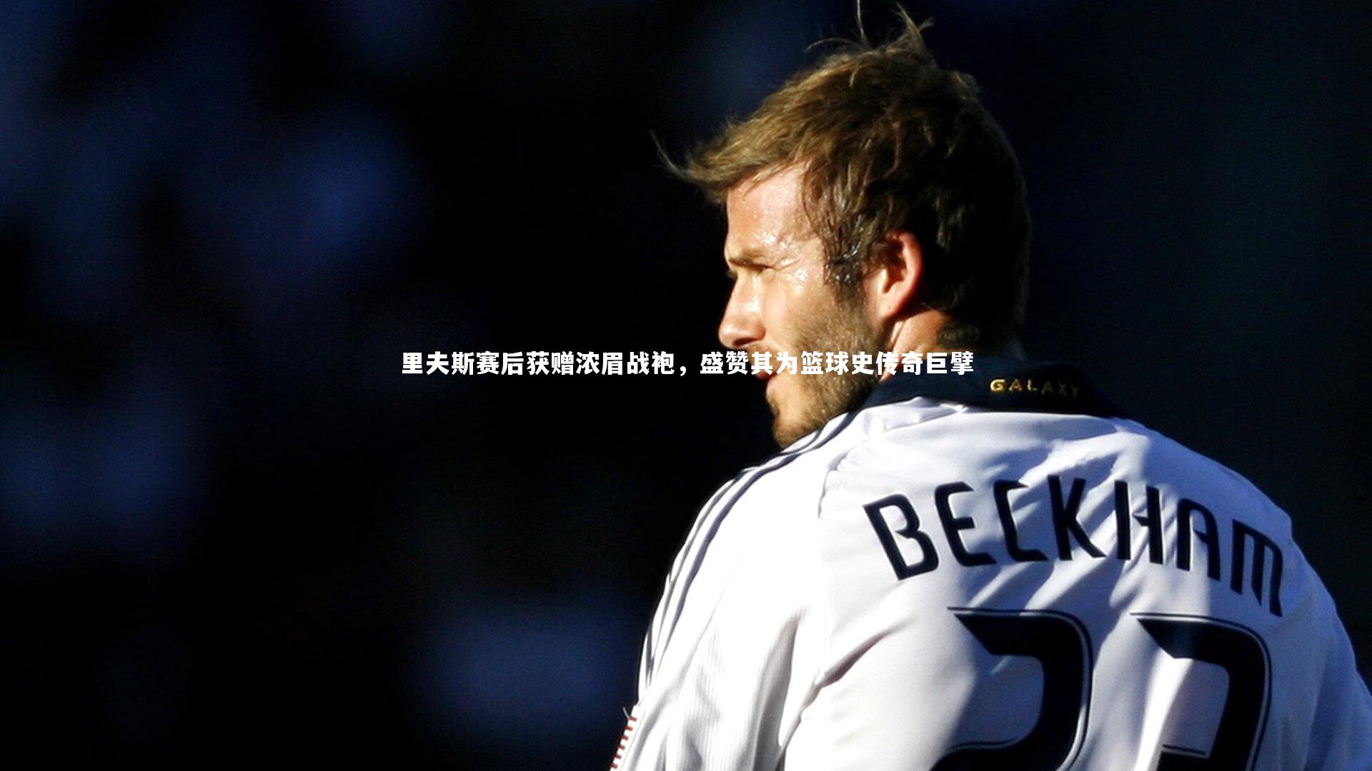 里夫斯赛后获赠浓眉战袍,盛赞其为篮球史传奇巨擘