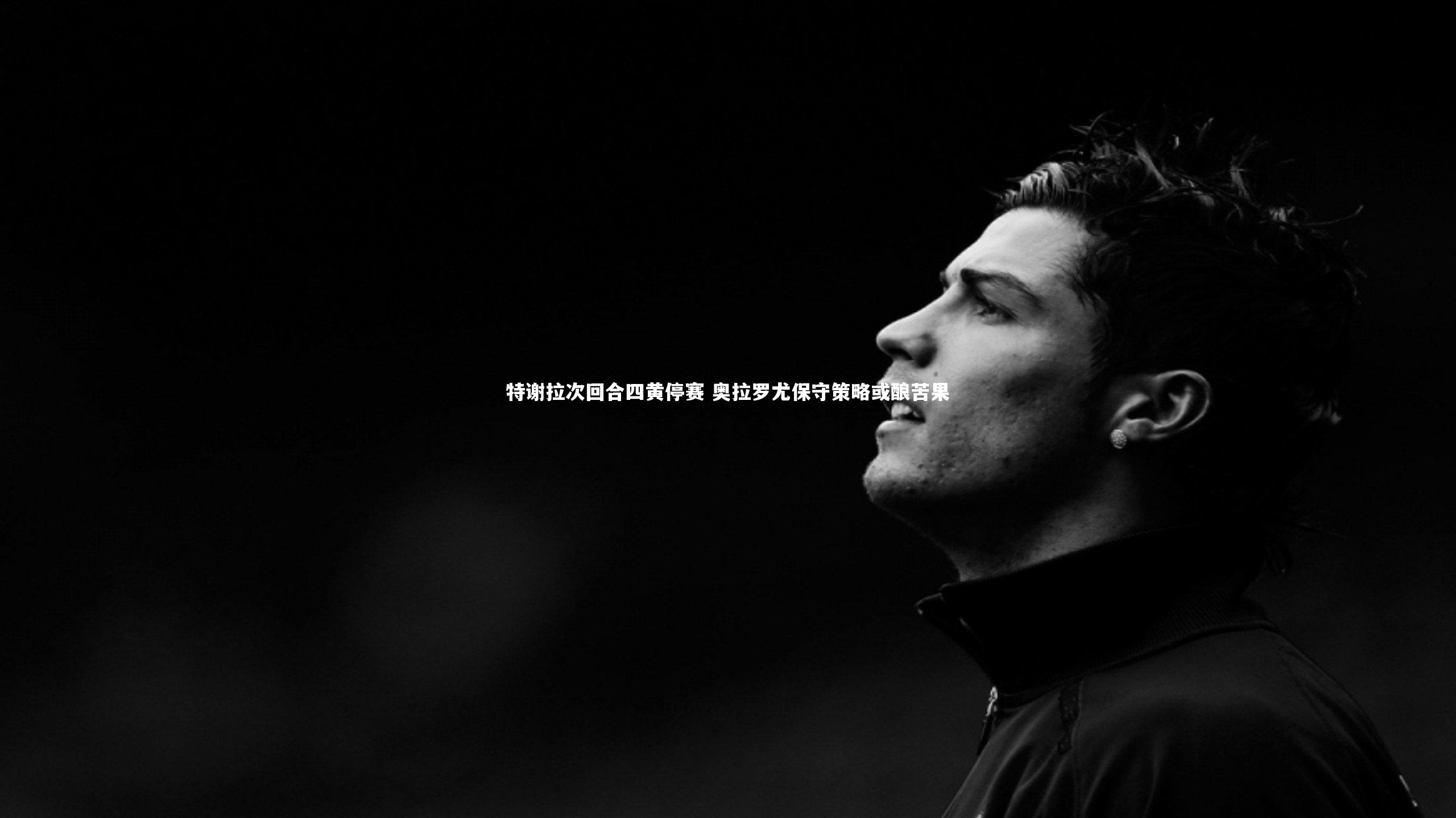 特谢拉次回合四黄停赛 奥拉罗尤保守策略或酿苦果