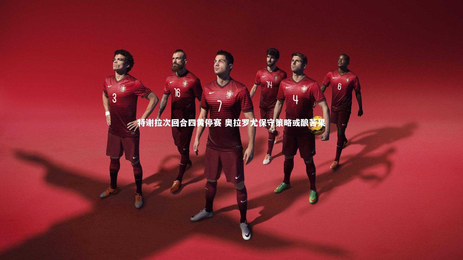特谢拉次回合四黄停赛 奥拉罗尤保守策略或酿苦果